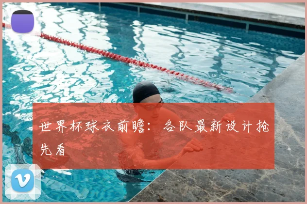 世界杯球衣前瞻：各队最新设计抢先看