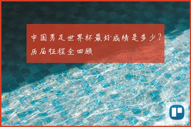 中国男足世界杯最好成绩是多少？历届征程全回顾