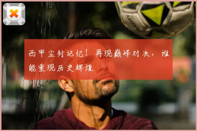 西甲尘封记忆！再现巅峰对决，谁能重现历史辉煌