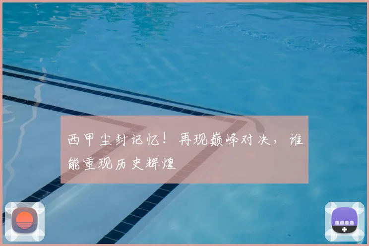 西甲尘封记忆！再现巅峰对决，谁能重现历史辉煌