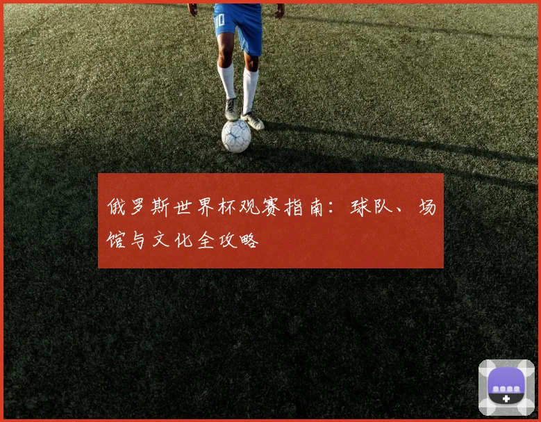 俄罗斯世界杯观赛指南:球队、场馆与文化全攻略
