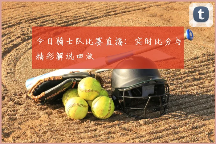 今日骑士队比赛直播:实时比分与精彩解说回放
