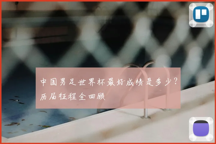 中国男足世界杯最好成绩是多少?历届征程全回顾