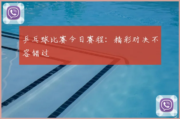 乒乓球比赛今日赛程:精彩对决不容错过
