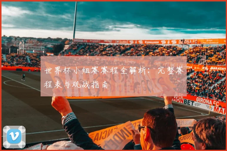 世界杯小组赛赛程全解析：完整赛程表与观战指南
