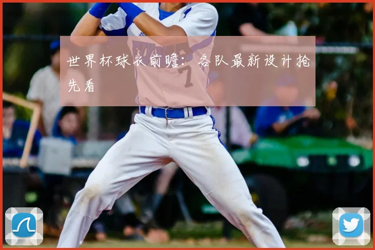 世界杯球衣前瞻：各队最新设计抢先看