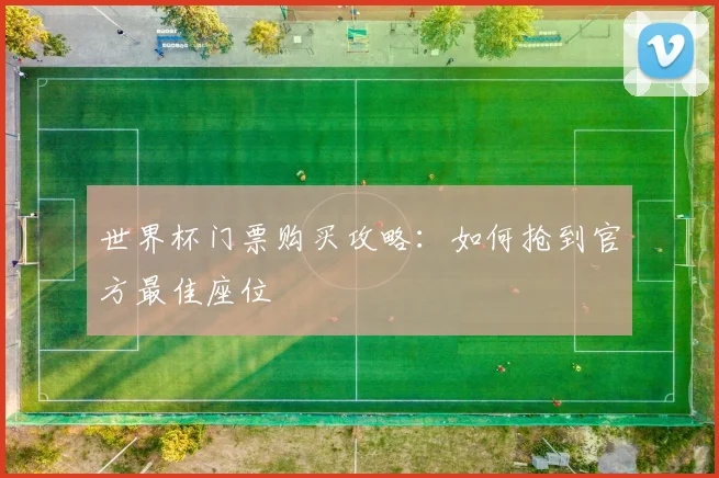 世界杯门票购买攻略：如何抢到官方最佳座位