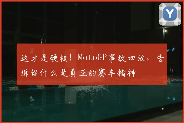 这才是硬核！MotoGP事故回放，告诉你什么是真正的赛车精神