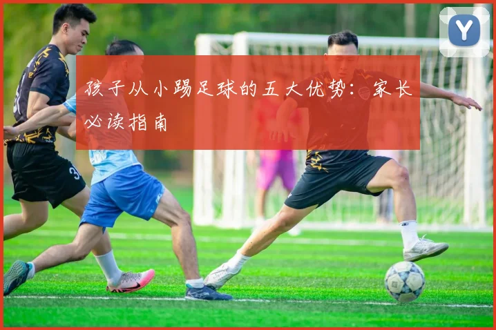 孩子从小踢足球的五大优势:家长必读指南
